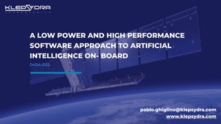 A LOW POWER AND HIGH PERFORMANCE
SOFTWARE APPROACH TO ARTIFICIAL
INTELLIGENCE ON- BOARD
DASIA 2022
pablo.ghiglino@klepsydra.com
www.klepsydra.com
 