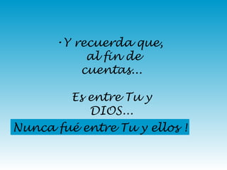 Y recuerda que,  al fin de cuentas... Es entre Tu y DIOS... Nunca fué entre Tu y ellos ! 