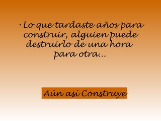 Lo que tardaste años para construir, alguien puede destruirlo de una hora  para otra... Aún así Construye 
