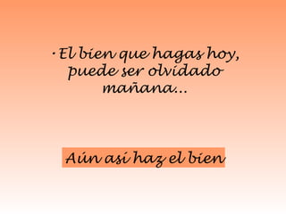 El bien que hagas hoy, puede ser olvidado mañana... Aún así haz el bien 
