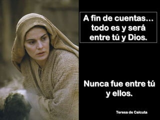 A fin de cuentas…
  todo es y será
 entre tú y Dios.




Nunca fue entre tú
    y ellos.

        Teresa de Calcuta
 