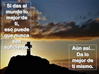 Si das al
 mundo lo
 mejor de
     ti,
eso puede
que nunca
    sea
suficiente.   Aún así…
                 Da lo
              mejor de
              ti mismo.
 