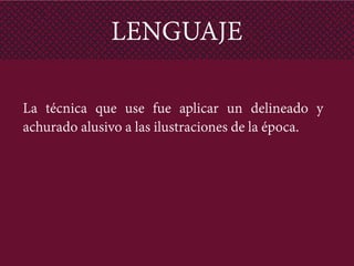 LENGUAJE
 
La técnica que use fue aplicar un delineado y
achurado alusivo a las ilustraciones de la época.
	
  
 