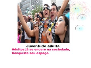 Juventude adulta
Adultos já se encere na sociedade,
Conquista seu espaço.
 