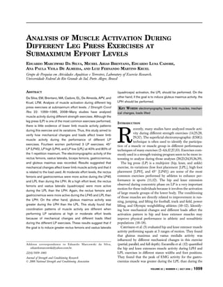 ANALYSIS OF MUSCLE ACTIVATION DURING
DIFFERENT LEG PRESS EXERCISES AT
SUBMAXIMUM EFFORT LEVELS
EDUARDO MARCZWSKI DA SILVA, MICHEL ARIAS BRENTANO, EDUARDO LUSA CADORE,
ANA PAULA VIOLA DE ALMEIDA, AND LUIZ FERNANDO MARTINS KRUEL
Grupo de Pesquisa em Atividades Aqua´ticas e Terrestres, Laboratory of Exercise Research,
Universidade Federal do Rio Grande do Sul, Porto Alegre, Brazil
ABSTRACT
Da Silva, EM, Brentano, MA, Cadore, EL, De Almeida, APV, and
Kruel, LFM. Analysis of muscle activation during different leg
press exercises at submaximum effort levels. J Strength Cond
Res 22: 1059–1065, 2008—Many studies have analyzed
muscle activity during different strength exercises. Although the
leg press (LP) is one of the most common exercises performed,
there is little evidence of lower limb muscle activity patterns
during this exercise and its variations. Thus, this study aimed to
verify how mechanical changes and loads affect lower limb
muscle activity during the performance of different LP
exercises. Fourteen women performed 3 LP exercises: 45°
LP (LP45), LP high (LPH), and LP low (LPL) at 40% and 80% of
the 1 repetition maximum. The electromyographic activity of the
rectus femoris, vastus lateralis, biceps femoris, gastrocnemius,
and gluteus maximus was recorded. Results suggested that
mechanical changes affect lower limb muscle activity and that it
is related to the load used. At moderate effort levels, the rectus
femoris and gastrocnemius were more active during the LP45
and LPL than during the LPH. At a high effort level, the rectus
femoris and vastus lateralis (quadriceps) were more active
during the LPL than the LPH. Again, the rectus femoris and
gastrocnemius were more active during the LP45 and LPL than
the LPH. On the other hand, gluteus maximus activity was
greater during the LPH than the LPL. This study found that
coordination patterns of muscle activity are different when
performing LP variations at high or moderate effort levels
because of mechanical changes and different loads lifted
during the different LP exercises. These results suggest that if
the goal is to induce greater rectus femoris and vastus lateralis
(quadriceps) activation, the LPL should be performed. On the
other hand, if the goal is to induce gluteus maximus activity, the
LPH should be performed.
KEY WORDS electromyography, lower limb muscles, mechan-
ical changes, loads lifted
INTRODUCTION
R
ecently, many studies have analyzed muscle acti-
vity during different strength exercises (14,25,28,
29,37). The superﬁcial electromyographic (EMG)
technique is often used to identify the participa-
tion of a muscle or muscle group in different performance
techniques of many exercises (2–4,6,17,27,33). Exercises com-
monly used in a strength training program seem to be more in-
teresting to analyze during those analyses (20,23,24,35,36,39).
The leg press (LP) is a multijoint (hip, knee, and ankle)
exercise, its variations (low foot placement [LPL], high foot
placement [LPH], and 45° [LP45]) are some of the most
common exercises performed by athletes to enhance per-
formance in sports (11,12). The hip and knee extension
observed during concentric phase on LP is a very important
motion for these individuals because it involves the activation
of large muscle groups of the lower body. The conditioning
of those muscles are directly related to improvement in run-
ning, jumping, and lifting for football, track and ﬁeld, power
lifting, and Olympic weightlifting athletes (10–12). Identify-
ing how mechanical changes and different loads affect the
activation pattern in hip and knee extensor muscles may
improve physical performance in athletic and nonathletic
populations (10–18).
Caterisano et al. (5) evaluated hip and knee extensor muscle
activity performing squats at 3 ranges of motion. They found
that gluteus maximus and vastus medialis activity was
inﬂuenced by different mechanical changes in this exercise
(partial, parallel, and full depth). Escamilla et al. (12) quantiﬁed
the hip and knee extensors muscle activity during LPH and
LPL exercises in different stance widths and foot positions.
They found that the peak of EMG activity for the gastro-
cnemius muscle was greater during the LPL than during the
Address correspondence to Eduardo Marczwski da Silva,
eduardomarczwski@yahoo.com.br.
22(4)/1059–1065
Journal of Strength and Conditioning Research
Ó 2008 National Strength and Conditioning Association
VOLUME 22 | NUMBER 4 | JULY 2008 | 1059
 