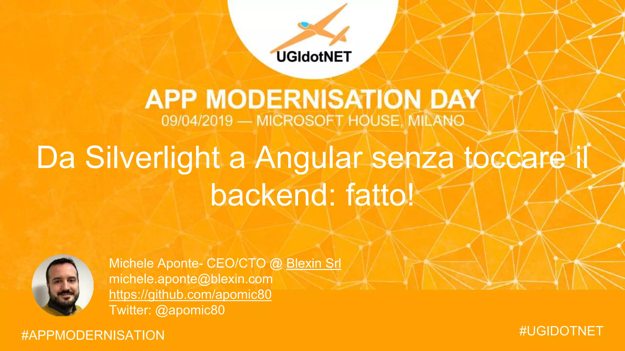 #UGIDOTNET
APP MODERNISATION DAY 2019
#APPMODERNISATION
Da Silverlight a Angular senza toccare il
backend: fatto!
#APPMODERNISATION #UGIDOTNET
Michele Aponte- CEO/CTO @ Blexin Srl
michele.aponte@blexin.com
https://github.com/apomic80
Twitter: @apomic80
 