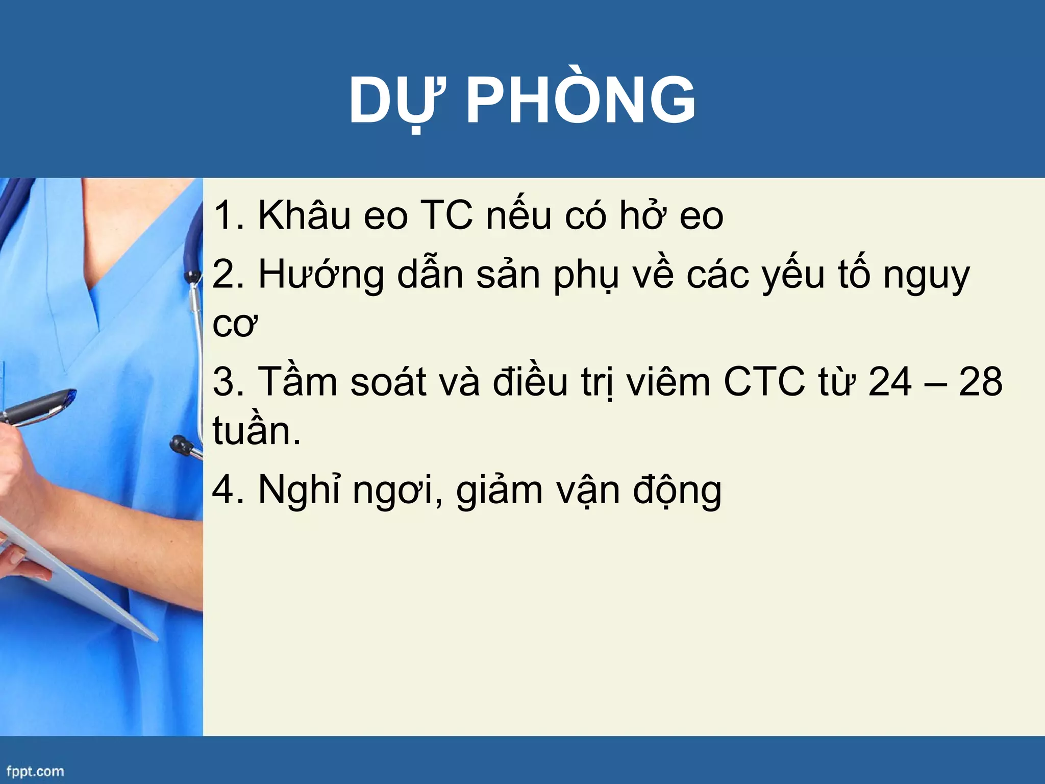 DỰ PHÒNG
1. Khâu eo TC nếu có hở eo
2. Hướng dẫn sản phụ về các yếu tố nguy
cơ
3. Tầm soát và điều trị viêm CTC từ 24 – 28
tuần.
4. Nghỉ ngơi, giảm vận động
 