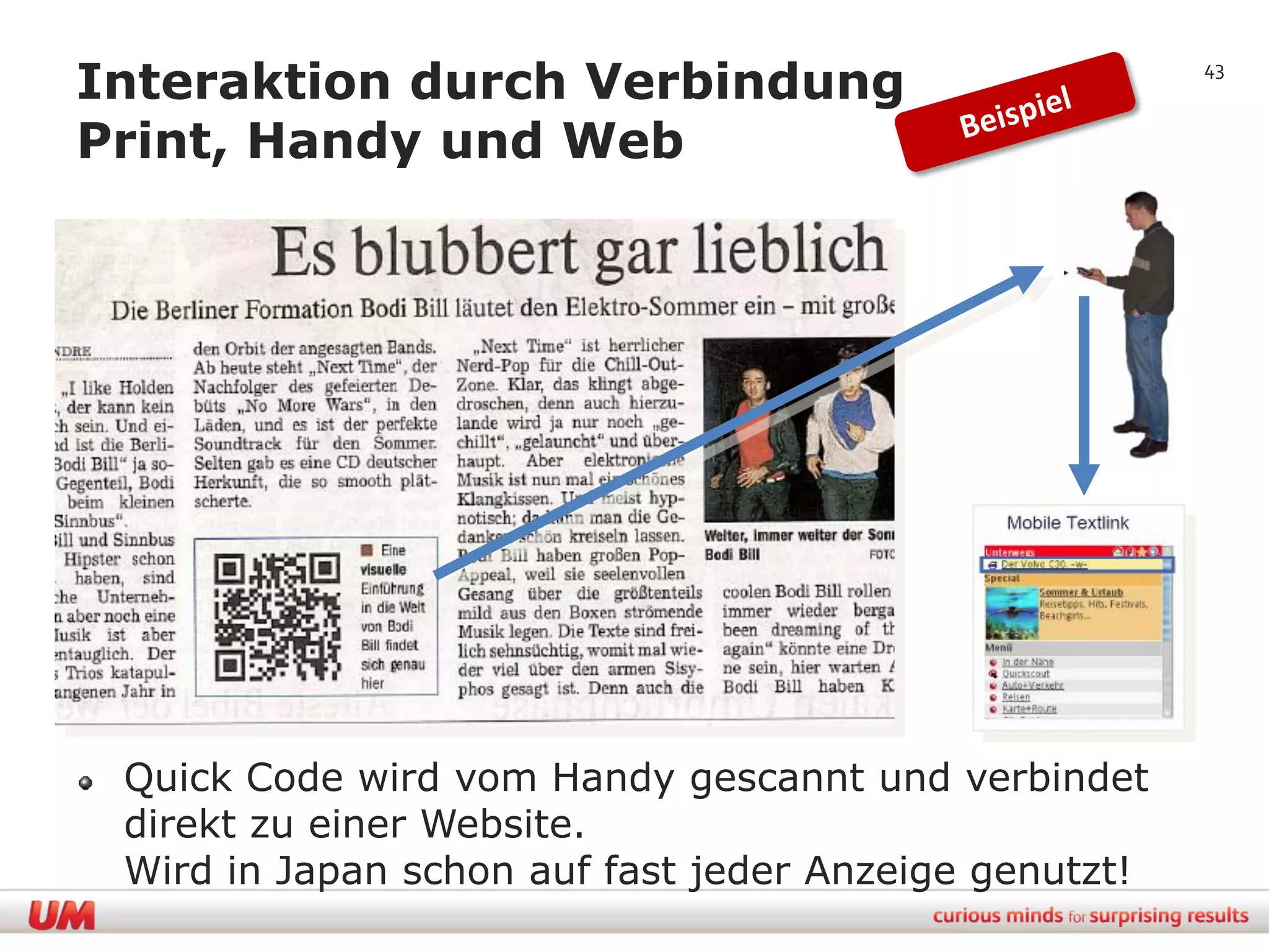 Interaktion durch Verbindung                           43


Print, Handy und Web




 Quick Code wird vom Handy gescannt und verbindet
 direkt zu einer Website.
 Wird in Japan schon auf fast jeder Anzeige genutzt!
 