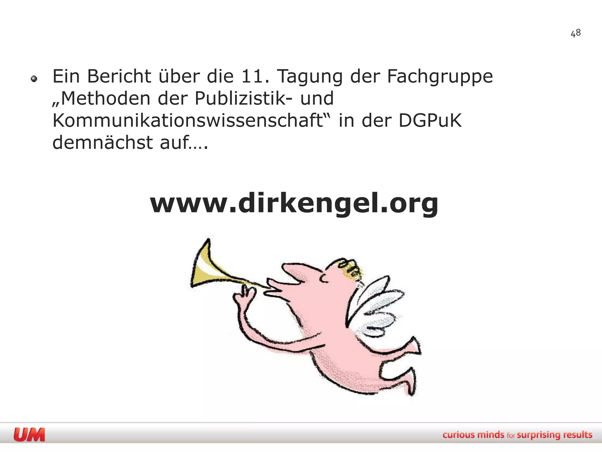 48



Ein Bericht über die 11. Tagung der Fachgruppe
„Methoden der Publizistik- und
Kommunikationswissenschaft“ in der DGPuK
demnächst auf….


          www.dirkengel.org
 