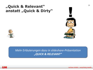 !
„Quick & Relevant“
                                                         39



anstatt „Quick & Dirty“




    Mehr Erläuterungen dazu in slideshare-Präsentation
                  „QUICK & RELEVANT“
 