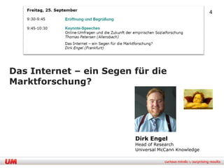 4




Das Internet – ein Segen für die
Marktforschung?




                         Dirk Engel
                         Head of Research
                         Universal McCann Knowledge
 