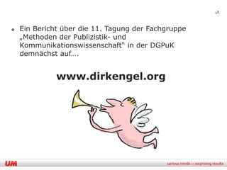 48



Ein Bericht über die 11. Tagung der Fachgruppe
„Methoden der Publizistik- und
Kommunikationswissenschaft“ in der DGPuK
demnächst auf….


          www.dirkengel.org
 