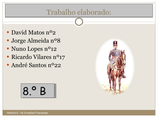 Trabalho elaborado: David  nº2 Jorge  nº8 Nuno  nº12 Ricardo  nº17 André  nº22 História 8 - As Invasões Francesas 8.º  