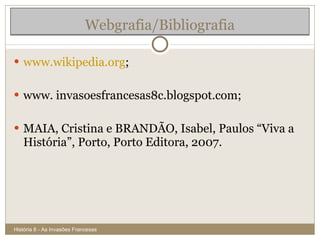 www.wikipedia.org ; www. invasoesfrancesas8c.blogspot.com; MAIA, Cristina e BRANDÃO, Isabel, Paulos “Viva a História”, Porto, Porto Editora, 2007. Webgrafia/Bibliografia História 8 - As Invasões Francesas 