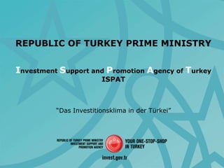 REPUBLIC OF TURKEY PRIME MINISTRY


Investment Support and Promotion Agency of Turkey
                        ISPAT



          “Das Investitionsklima in der Türkei”
 