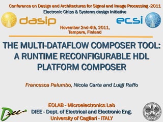 Conference on Design and Architectures for Signal and Image Processing -2011
November 2nd-4th, 2011,
Tampere, Finland
Electronic Chips & Systems design Initiative
THE MULTI-DATAFLOW COMPOSER TOOL:
A RUNTIME RECONFIGURABLE HDL
PLATFORM COMPOSER
Francesca Palumbo, Nicola Carta and Luigi Raffo
EOLAB - Microelectronics Lab
DIEE - Dept. of Electrical and Electronic Eng.
University of Cagliari - ITALY
 