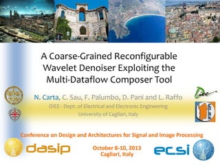 A Coarse-Grained Reconfigurable
Wavelet Denoiser Exploiting the
Multi-Dataflow Composer ToolMulti-Dataflow Composer Tool
N. Carta, C. Sau, F. Palumbo, D. Pani and L. Raffo
DIEE - Dept. of Electrical and Electronic Engineering
University of Cagliari, Italy
October 8October 8--10, 201310, 2013
Cagliari, ItalyCagliari, Italy
Conference on Design and Architectures for Signal and Image ProcessingConference on Design and Architectures for Signal and Image Processing
 