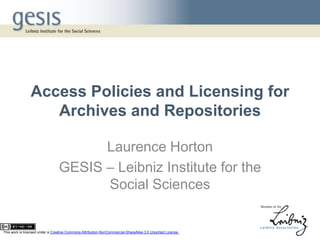 Access Policies and Licensing for
Archives and Repositories
Laurence Horton
GESIS – Leibniz Institute for the
Social Sciences
This work is licensed under a Creative Commons Attribution-NonCommercial-ShareAlike 3.0 Unported License.
 