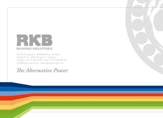 The Alternative Power
Via Primo Agosto · 6828 Balerna · Schweiz
Postfach 16 · 6830 Chiasso 3 · Schweiz
Telefon +41 91 260 09 30 · Fax +41 91 260 09 50
info@rkbeurope.com · www.rkbbearings.com
 