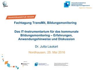 Das IT-Instrumentarium für das kommunale
Bildungsmonitoring – Erfahrungen,
Anwendungshinweise und Diskussion
Dr. Jutta Laukart
Nordhausen, 25. Mai 2016
Fachtagung TransMit, Bildungsmonitoring
 