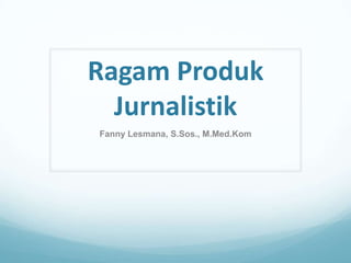 Ragam Produk
Jurnalistik
Fanny Lesmana, S.Sos., M.Med.Kom
 
