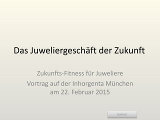 KONTAKT
Das Juweliergeschäft der Zukunft
Zukunfts-Fitness für Juweliere
Vortrag auf der Inhorgenta München
am 22. Februar 2015
 