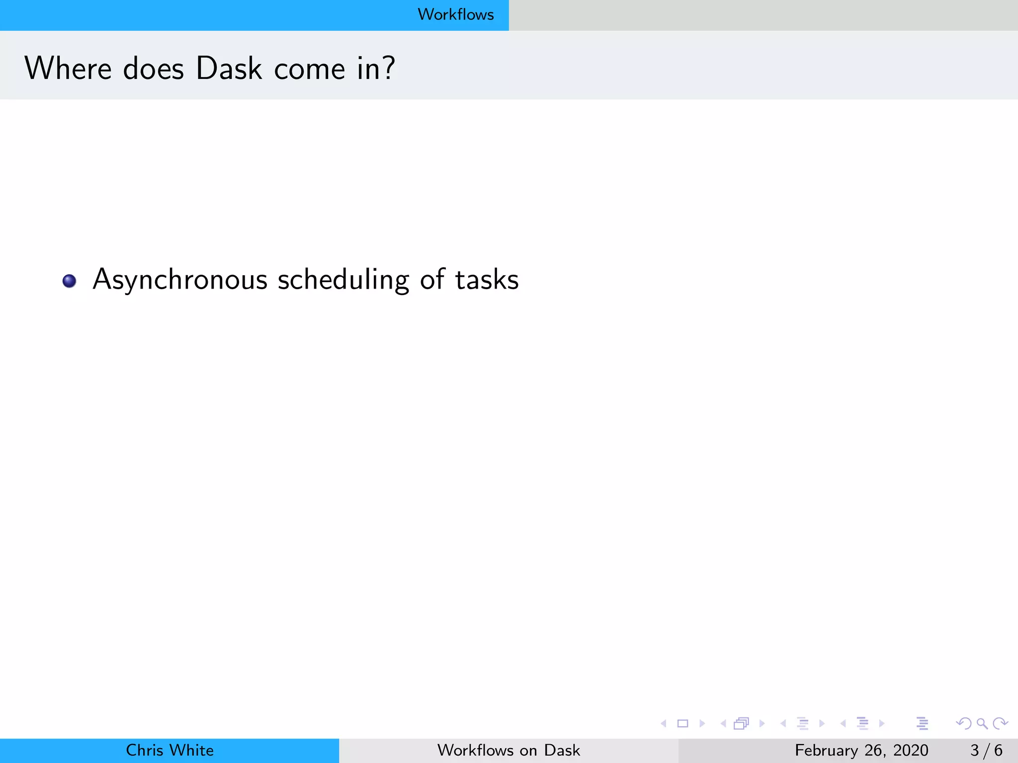 Workﬂows
Where does Dask come in?
Asynchronous scheduling of tasks
Chris White Workﬂows on Dask February 26, 2020 3 / 6
 
