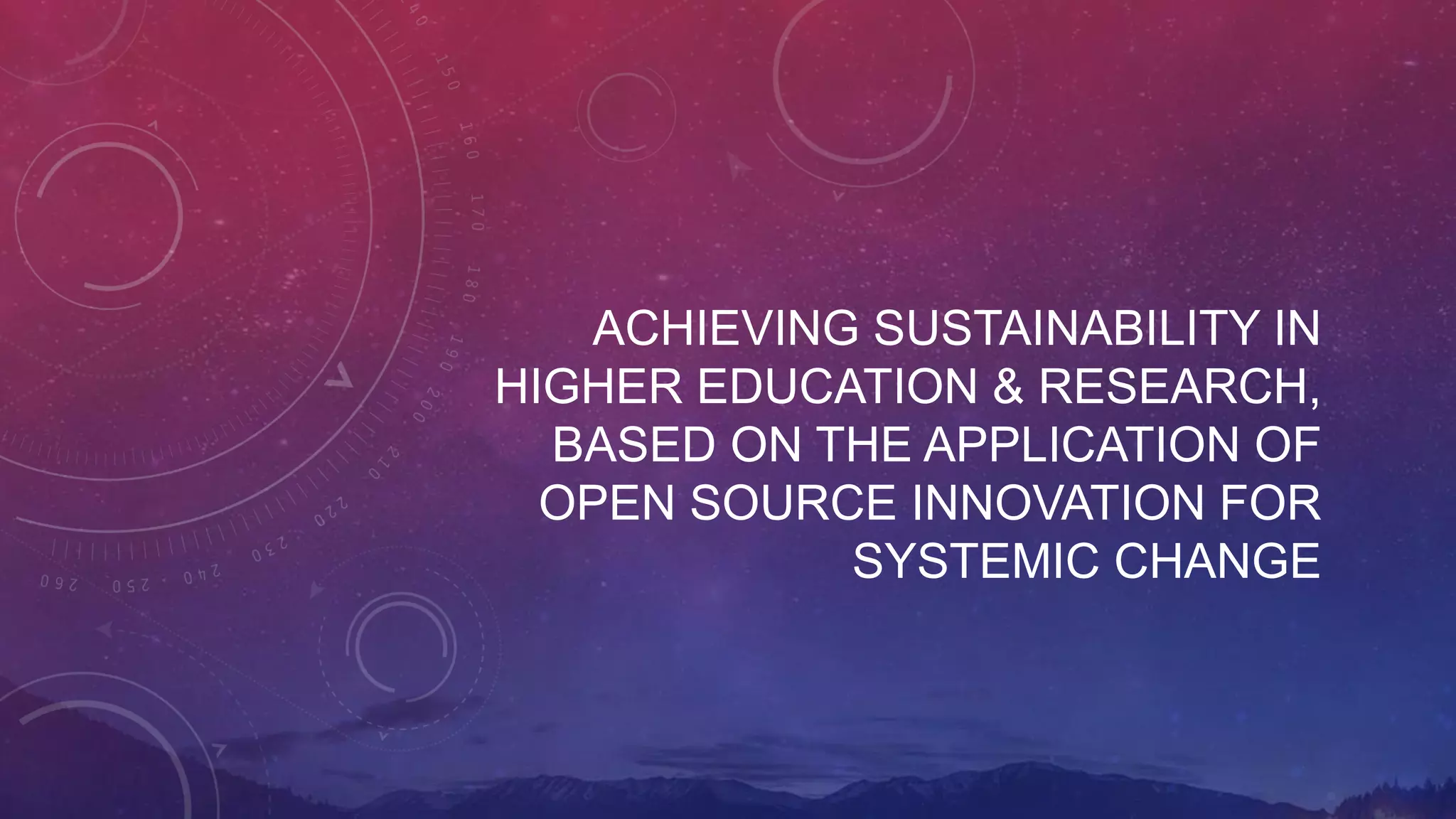 ACHIEVING SUSTAINABILITY IN
HIGHER EDUCATION & RESEARCH,
BASED ON THE APPLICATION OF
OPEN SOURCE INNOVATION FOR
SYSTEMIC CHANGE
 