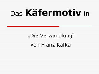 Das   Käfermotiv in

      „Die Verwandlung“
       von Franz Kafka
 