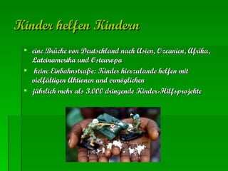 Kinder helfen Kindern   eine Brücke von Deutschland nach Asien, Ozeanien, Afrika, Lateinamerika und Osteuropa keine Einbahnstraße: Kinder hierzulande helfen mit vielfältigen Aktionen und ermöglichen  jährlich mehr als 3.000 dringende Kinder-Hilfsprojekte 