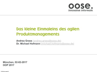 © 2016 by oose eG
Das kleine Einmaleins des agilen
Produktmanagements
Andrea Grass (andrea.grass@oose.de)
Dr. Michael Hofmann (michael.hofmann@oose.de)
München, 02-02-2017
OOP 2017
 