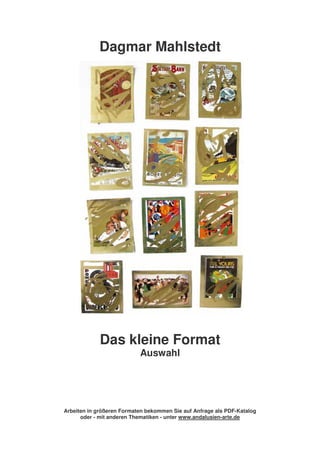 Dagmar Mahlstedt




             Das kleine Format
                           Auswahl




Arbeiten in größeren Formaten bekommen Sie auf Anfrage als PDF-Katalog
      oder - mit anderen Thematiken - unter www.andalusien-arte.de
 