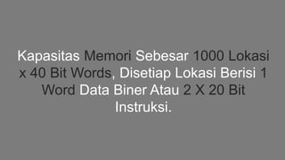 Kapasitas Memori Sebesar 1000 Lokasi
x 40 Bit Words, Disetiap Lokasi Berisi 1
Word Data Biner Atau 2 X 20 Bit
Instruksi.
 