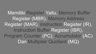 Memiliki Register Yaitu, Memory Buffer
Register (MBR), Memory Address
Register (MAR), Instruction Register (IR),
Instruction Buffer Register (IBR),
Program Counter (PC), Accumulator (AC)
Dan Multiplier Quotient (MQ)
 