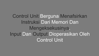 Control Unit Berguna Menafsirkan
Instruksi Dari Memori Dan
Mengeksekusinya.
Input Dan Output Dioperasikan Oleh
Control Unit
 