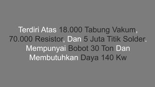 Terdiri Atas 18.000 Tabung Vakum,
70.000 Resistor, Dan 5 Juta Titik Solder.
Mempunyai Bobot 30 Ton Dan
Membutuhkan Daya 140 Kw
 