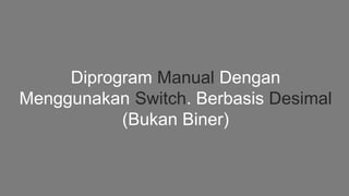 Diprogram Manual Dengan
Menggunakan Switch. Berbasis Desimal
(Bukan Biner)
 