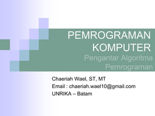 PEMROGRAMAN
KOMPUTER
Chaeriah Wael, ST, MT
Email : chaeriah.wael10@gmail.com
UNRIKA – Batam
Pengantar Algoritma
Pemrograman
 