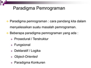 Paradigma Pemrograman
 Paradigma pemrograman : cara pandang kita dalam
menyelesaikan suatu masalah pemrograman.
 Beberapa paradigma pemrograman yang ada :
 Prosedural / Terstruktur
 Fungsional
 Deklaratif / Logika
 Object-Oriented
 Paradigma Konkuren
 