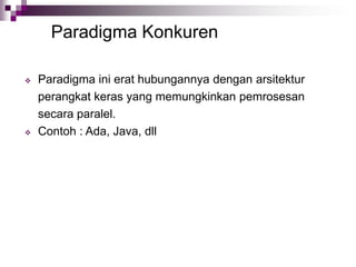Paradigma Konkuren
 Paradigma ini erat hubungannya dengan arsitektur
perangkat keras yang memungkinkan pemrosesan
secara paralel.
 Contoh : Ada, Java, dll
 