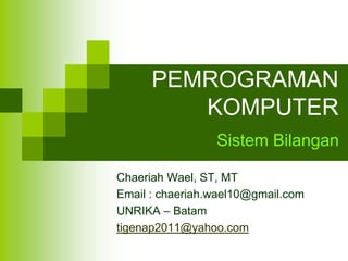 PEMROGRAMAN
KOMPUTER
Chaeriah Wael, ST, MT
Email : chaeriah.wael10@gmail.com
UNRIKA – Batam
tigenap2011@yahoo.com
Sistem Bilangan
 
