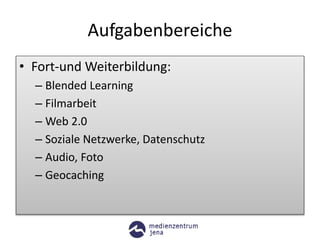 Aufgabenbereiche
• Fort-und Weiterbildung:
– Blended Learning
– Filmarbeit
– Web 2.0
– Soziale Netzwerke, Datenschutz
– Audio, Foto
– Geocaching
 