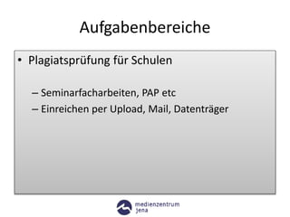 Aufgabenbereiche
• Plagiatsprüfung für Schulen
– Seminarfacharbeiten, PAP etc
– Einreichen per Upload, Mail, Datenträger
 