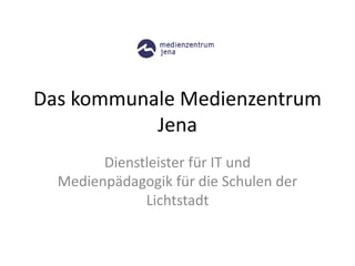 Das kommunale Medienzentrum
Jena
Dienstleister für IT und
Medienpädagogik für die Schulen der
Lichtstadt
 