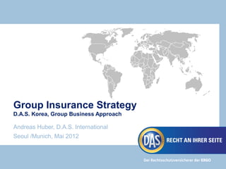 Group Insurance Strategy
D.A.S. Korea, Group Business Approach

Andreas Huber, D.A.S. International
Seoul /Munich, Mai 2012
 