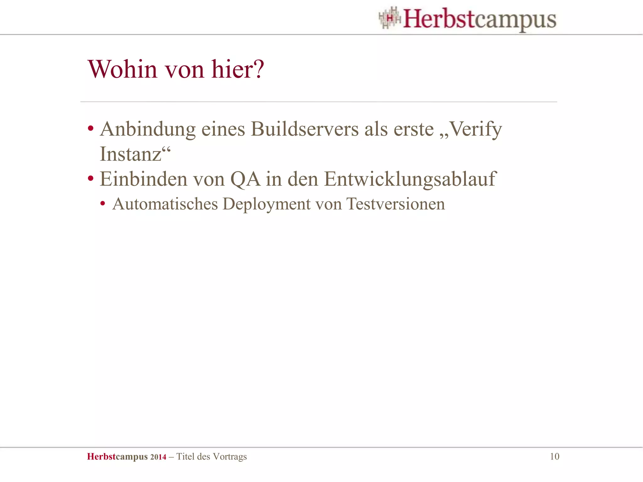 Herbstcampus 2014 – Titel des Vortrags 10
• Anbindung eines Buildservers als erste „Verify
Instanz“
• Einbinden von QA in den Entwicklungsablauf
• Automatisches Deployment von Testversionen
Wohin von hier?
 