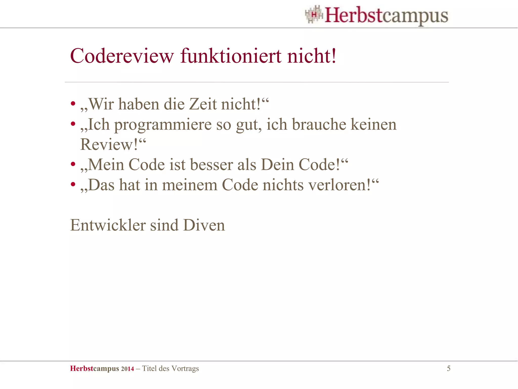 Herbstcampus 2014 – Titel des Vortrags 5
• „Wir haben die Zeit nicht!“
• „Ich programmiere so gut, ich brauche keinen
Review!“
• „Mein Code ist besser als Dein Code!“
• „Das hat in meinem Code nichts verloren!“
Entwickler sind Diven
Codereview funktioniert nicht!
 