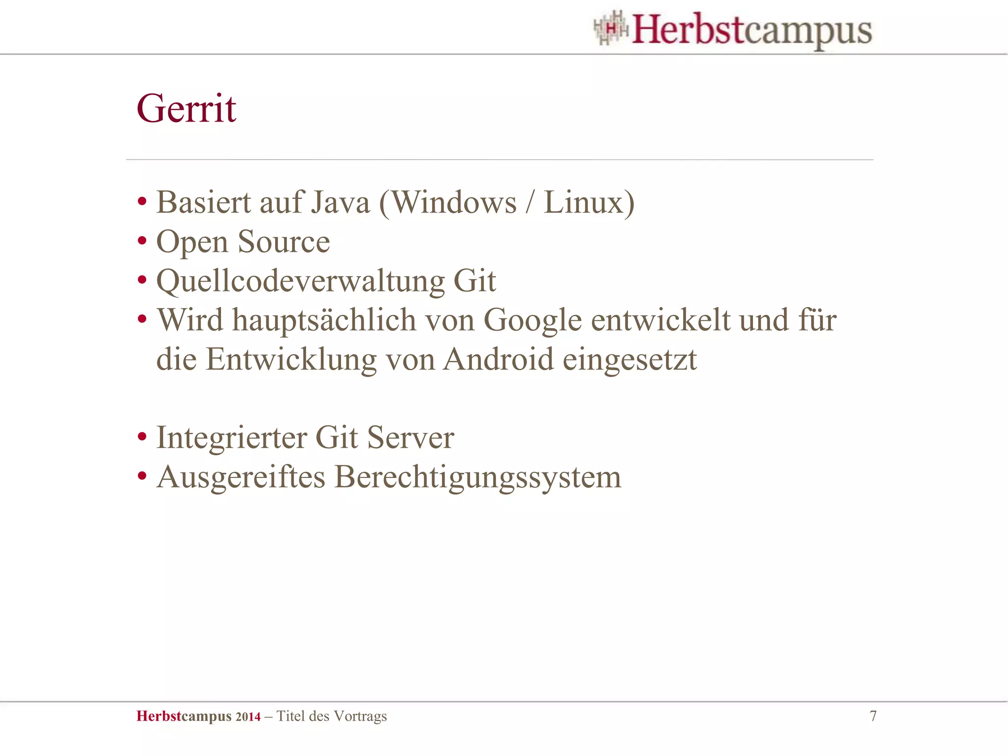 Herbstcampus 2014 – Titel des Vortrags 7
• Basiert auf Java (Windows / Linux)
• Open Source
• Quellcodeverwaltung Git
• Wird hauptsächlich von Google entwickelt und für
die Entwicklung von Android eingesetzt
• Integrierter Git Server
• Ausgereiftes Berechtigungssystem
Gerrit
 