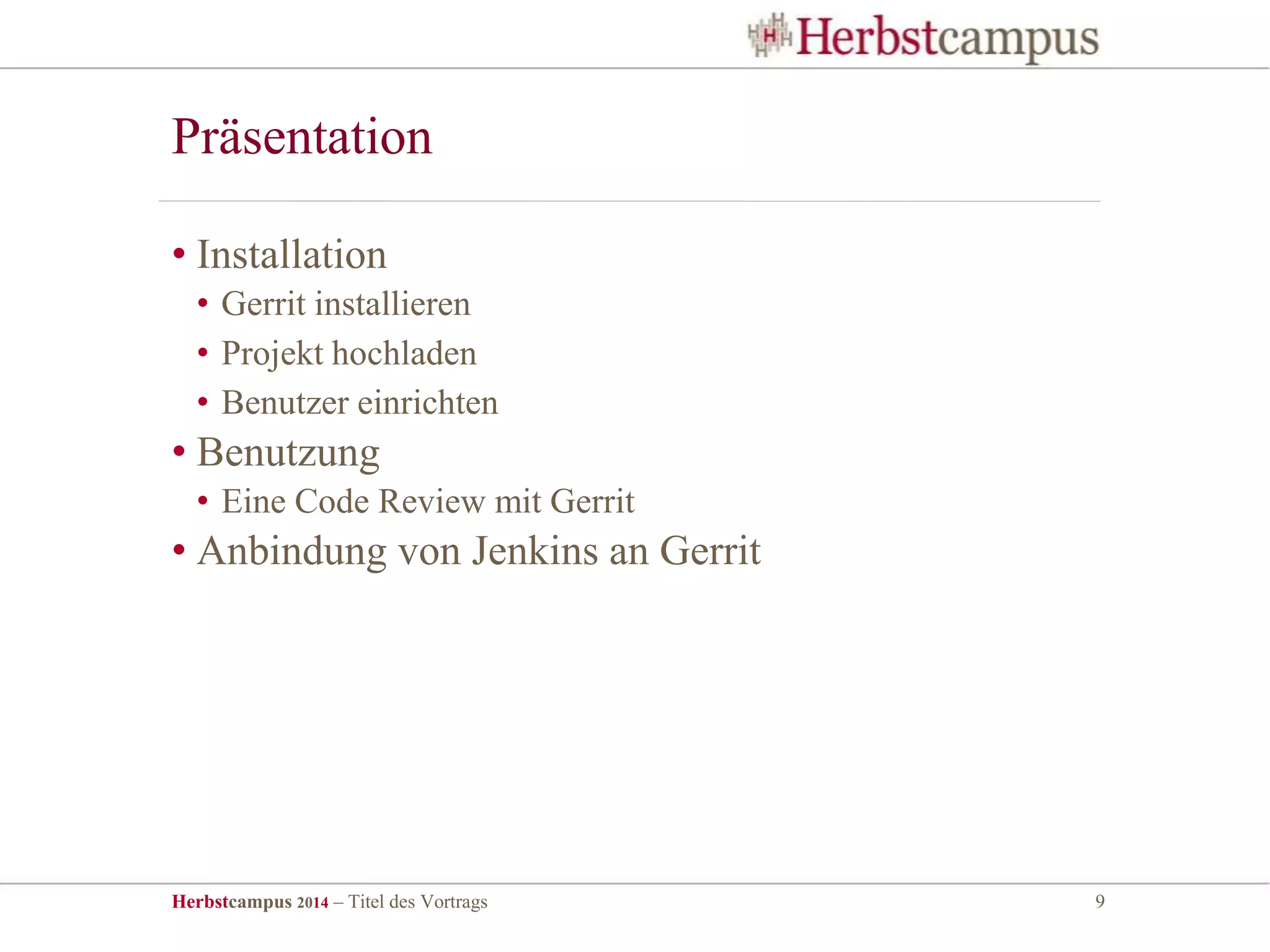 Herbstcampus 2014 – Titel des Vortrags 9
• Installation
• Gerrit installieren
• Projekt hochladen
• Benutzer einrichten
• Benutzung
• Eine Code Review mit Gerrit
• Anbindung von Jenkins an Gerrit
Präsentation
 