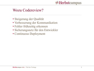 Herbstcampus 2014 – Titel des Vortrags 4
Wozu Codereview?
• Steigerung der Qualität
• Verbesserung der Kommunikation
• Fehler frühzeitig erkennen
• Sicherungsnetz für den Entwickler
• Continuous Deployment
 